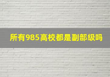 所有985高校都是副部级吗