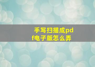 手写扫描成pdf电子版怎么弄