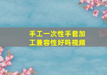 手工一次性手套加工兼容性好吗视频