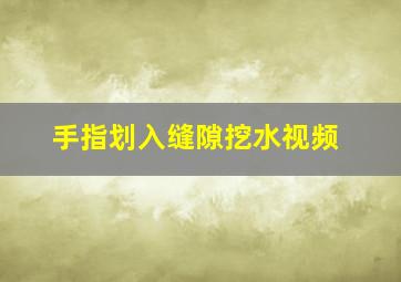 手指划入缝隙挖水视频