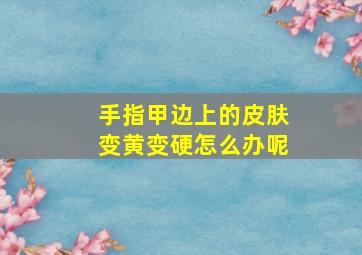 手指甲边上的皮肤变黄变硬怎么办呢