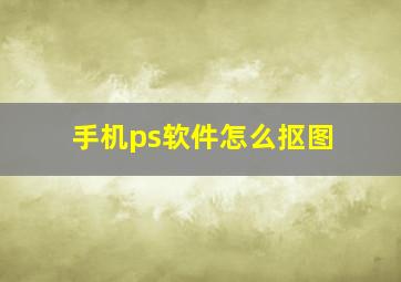 手机ps软件怎么抠图