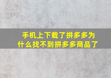 手机上下载了拼多多为什么找不到拼多多商品了