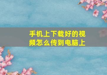 手机上下载好的视频怎么传到电脑上