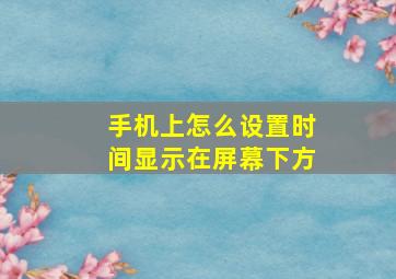 手机上怎么设置时间显示在屏幕下方