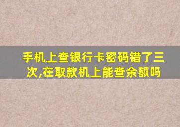 手机上查银行卡密码错了三次,在取款机上能查余额吗