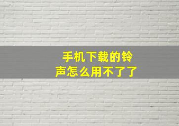 手机下载的铃声怎么用不了了