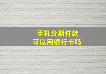 手机分期付款可以用银行卡吗