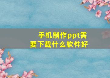 手机制作ppt需要下载什么软件好