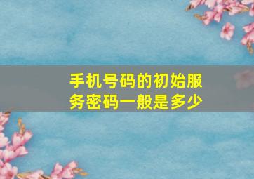 手机号码的初始服务密码一般是多少