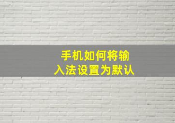 手机如何将输入法设置为默认