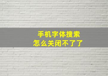 手机字体搜索怎么关闭不了了