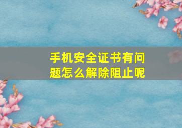 手机安全证书有问题怎么解除阻止呢