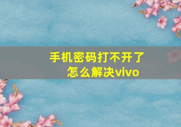 手机密码打不开了怎么解决vivo