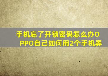 手机忘了开锁密码怎么办OPPO自己如何用2个手机弄