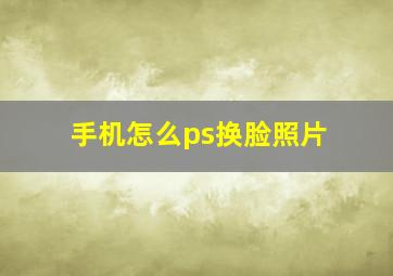 手机怎么ps换脸照片