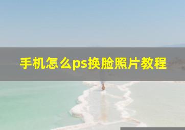 手机怎么ps换脸照片教程