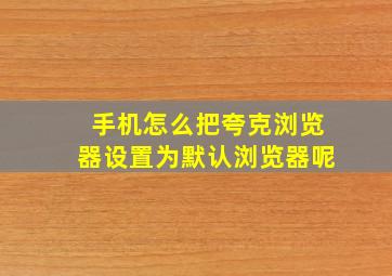 手机怎么把夸克浏览器设置为默认浏览器呢