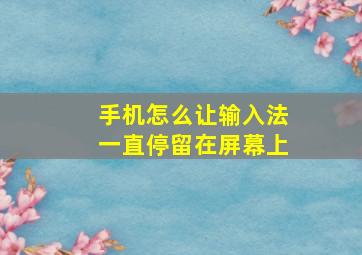 手机怎么让输入法一直停留在屏幕上