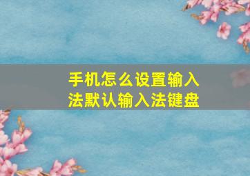 手机怎么设置输入法默认输入法键盘