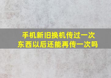 手机新旧换机传过一次东西以后还能再传一次吗