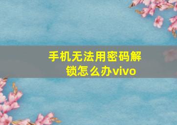 手机无法用密码解锁怎么办vivo