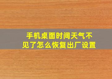 手机桌面时间天气不见了怎么恢复出厂设置