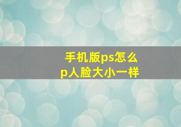 手机版ps怎么p人脸大小一样