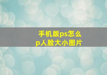 手机版ps怎么p人脸大小图片