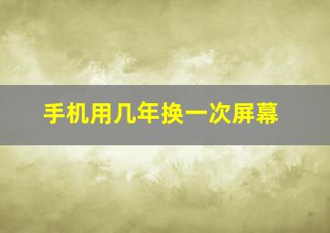 手机用几年换一次屏幕