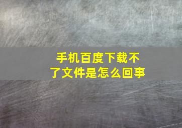 手机百度下载不了文件是怎么回事