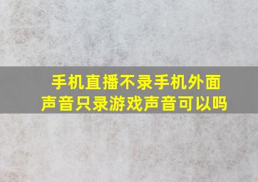 手机直播不录手机外面声音只录游戏声音可以吗