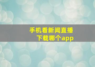 手机看新闻直播下载哪个app