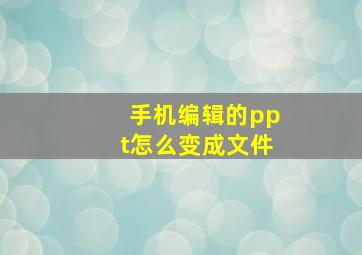 手机编辑的ppt怎么变成文件