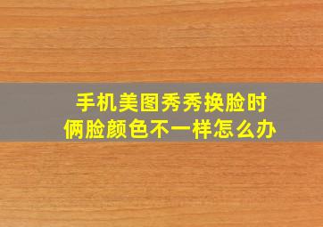 手机美图秀秀换脸时俩脸颜色不一样怎么办