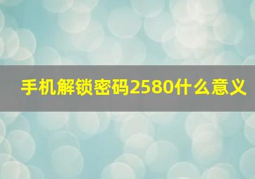 手机解锁密码2580什么意义