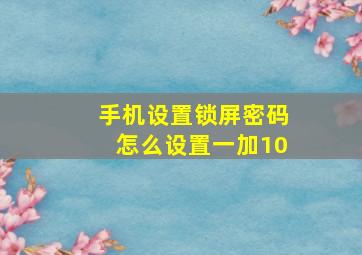 手机设置锁屏密码怎么设置一加10