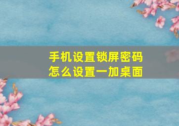 手机设置锁屏密码怎么设置一加桌面