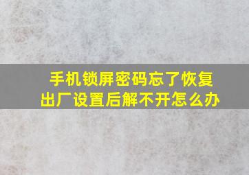 手机锁屏密码忘了恢复出厂设置后解不开怎么办