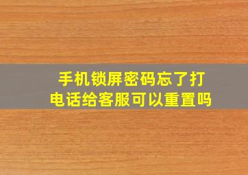 手机锁屏密码忘了打电话给客服可以重置吗