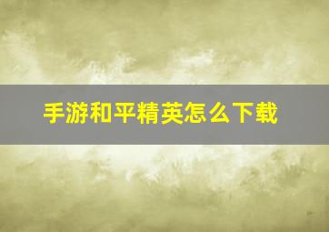 手游和平精英怎么下载