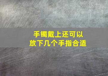 手镯戴上还可以放下几个手指合适