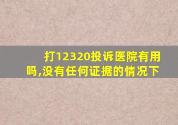 打12320投诉医院有用吗,没有任何证据的情况下