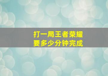 打一局王者荣耀要多少分钟完成