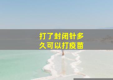 打了封闭针多久可以打疫苗