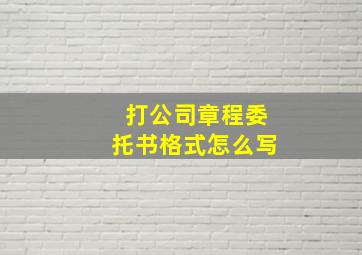 打公司章程委托书格式怎么写