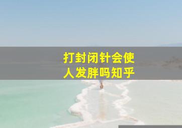 打封闭针会使人发胖吗知乎