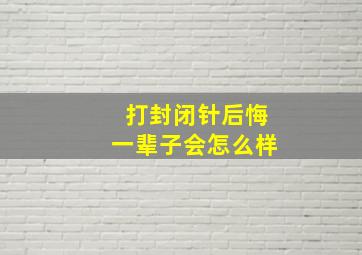 打封闭针后悔一辈子会怎么样