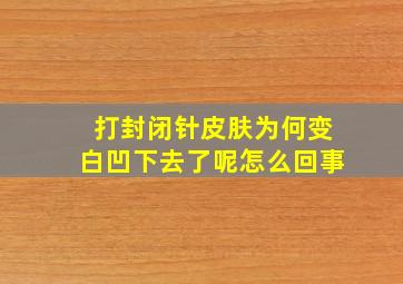 打封闭针皮肤为何变白凹下去了呢怎么回事