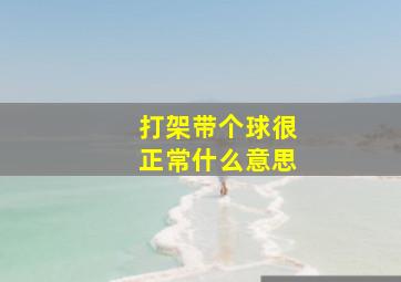 打架带个球很正常什么意思